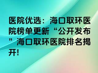 医院优选：海口取环医院榜单更新“公开发布”海口取环医院排名揭开!