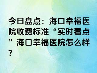 今日盘点：海口幸福医院收费标准“实时看点”海口幸福医院怎么样?