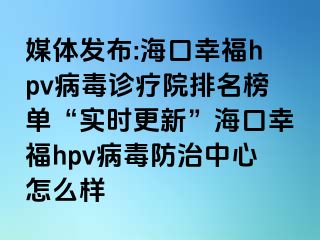 媒体发布:海口幸福hpv病毒诊疗院排名榜单“实时更新”海口幸福hpv病毒防治中心怎么样