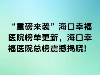 “重磅来袭”海口幸福医院榜单更新，海口幸福医院总榜震撼揭晓!