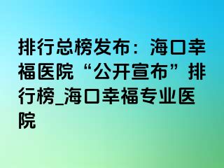 排行总榜发布：海口幸福医院“公开宣布”排行榜_海口幸福专业医院