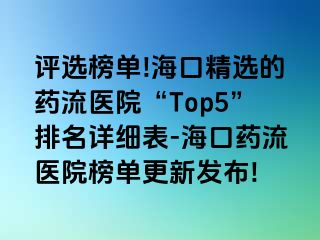 评选榜单!海口精选的药流医院“Top5”排名详细表-海口药流医院榜单更新发布!