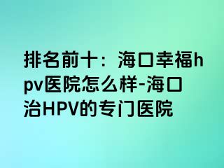 排名前十：海口幸福hpv医院怎么样-海口治HPV的专门医院