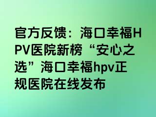 官方反馈：海口幸福HPV医院新榜“安心之选”海口幸福hpv正规医院在线发布