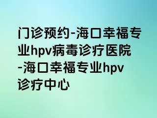 门诊预约-海口幸福专业hpv病毒诊疗医院-海口幸福专业hpv诊疗中心