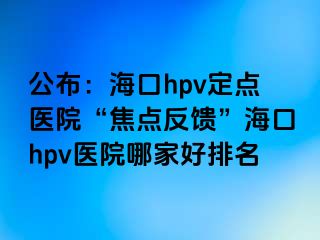 公布：海口hpv定点医院“焦点反馈”海口hpv医院哪家好排名