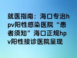 就医指南：海口专治hpv阳性感染医院“患者须知”海口正规hpv阳性接诊医院呈现