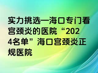 实力挑选—海口专门看宫颈炎的医院“2024名单”海口宫颈炎正规医院