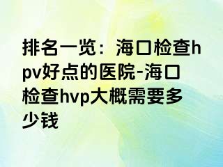 排名一览：海口检查hpv好点的医院-海口检查hvp大概需要多少钱