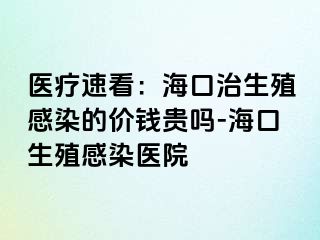 医疗速看：海口治生殖感染的价钱贵吗-海口生殖感染医院