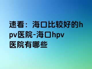 速看：海口比较好的hpv医院-海口hpv医院有哪些