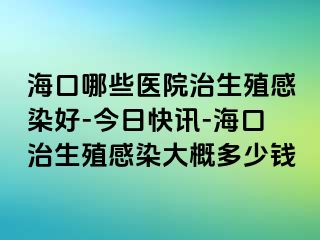 海口哪些医院治生殖感染好-今日快讯-海口治生殖感染大概多少钱