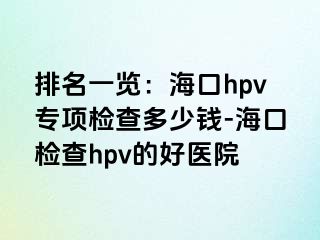 排名一览：海口hpv专项检查多少钱-海口检查hpv的好医院