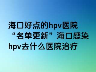 海口好点的hpv医院“名单更新”海口感染hpv去什么医院治疗