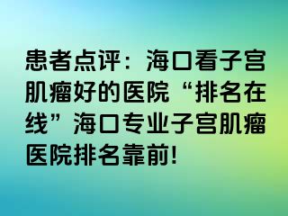 患者点评：海口看子宫肌瘤好的医院“排名在线”海口专业子宫肌瘤医院排名靠前!