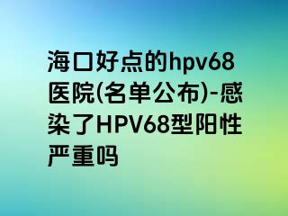 海口好点的hpv68医院(名单公布)-感染了HPV68型阳性严重吗