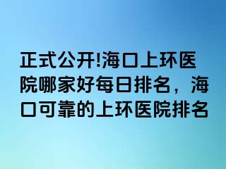 正式公开!海口上环医院哪家好每日排名，海口可靠的上环医院排名