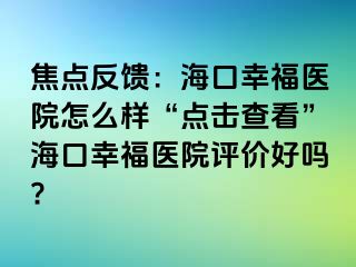 焦点反馈：海口幸福医院怎么样“点击查看”海口幸福医院评价好吗?