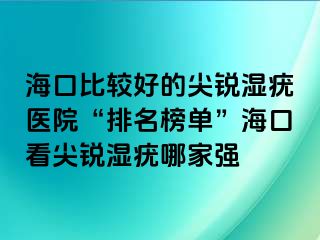 海口比较好的尖锐湿疣医院“排名榜单”海口看尖锐湿疣哪家强