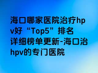 海口哪家医院治疗hpv好“Top5”排名详细榜单更新-海口治hpv的专门医院