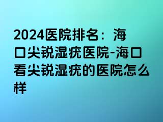 2024医院排名：海口尖锐湿疣医院-海口看尖锐湿疣的医院怎么样