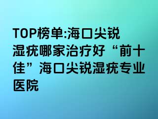 TOP榜单:海口尖锐湿疣哪家治疗好“前十佳”海口尖锐湿疣专业医院