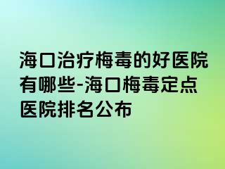 海口治疗梅毒的好医院有哪些-海口梅毒定点医院排名公布