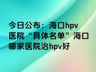 今日公布：海口hpv医院“具体名单”海口哪家医院治hpv好