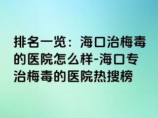 排名一览：海口治梅毒的医院怎么样-海口专治梅毒的医院热搜榜