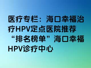 医疗专栏：海口幸福治疗HPV定点医院推荐“排名榜单”海口幸福HPV诊疗中心