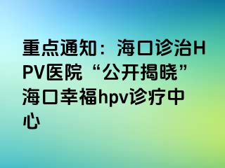 重点通知：海口诊治HPV医院“公开揭晓”海口幸福hpv诊疗中心