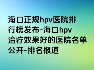 海口正规hpv医院排行榜发布-海口hpv治疗效果好的医院名单公开-排名报道