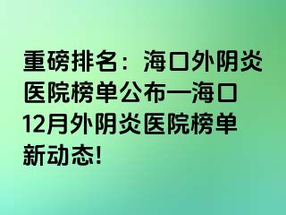 重磅排名：海口外阴炎医院榜单公布—海口 12月外阴炎医院榜单新动态!