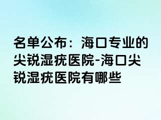 名单公布：海口专业的尖锐湿疣医院-海口尖锐湿疣医院有哪些