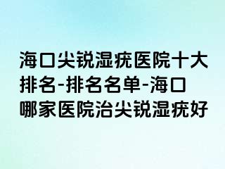 海口尖锐湿疣医院十大排名-排名名单-海口哪家医院治尖锐湿疣好