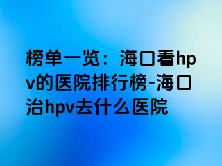 榜单一览：海口看hpv的医院排行榜-海口治hpv去什么医院