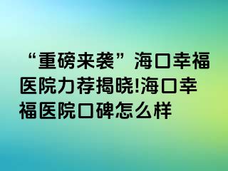 “重磅来袭”海口幸福医院力荐揭晓!海口幸福医院口碑怎么样