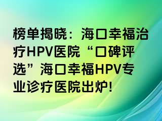 榜单揭晓：海口幸福治疗HPV医院“口碑评选”海口幸福HPV专业诊疗医院出炉!