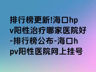 排行榜更新!海口hpv阳性治疗哪家医院好-排行榜公布-海口hpv阳性医院网上挂号