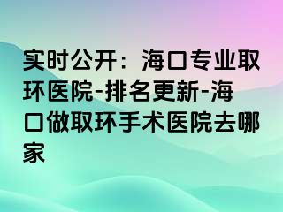 实时公开：海口专业取环医院-排名更新-海口做取环手术医院去哪家