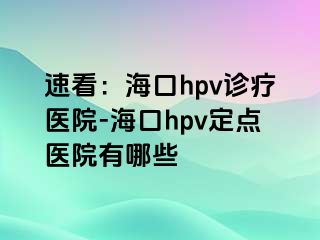 速看：海口hpv诊疗医院-海口hpv定点医院有哪些