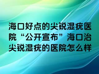 海口好点的尖锐湿疣医院“公开宣布”海口治尖锐湿疣的医院怎么样