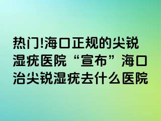 热门!海口正规的尖锐湿疣医院“宣布”海口治尖锐湿疣去什么医院