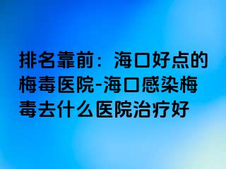 排名靠前：海口好点的梅毒医院-海口感染梅毒去什么医院治疗好