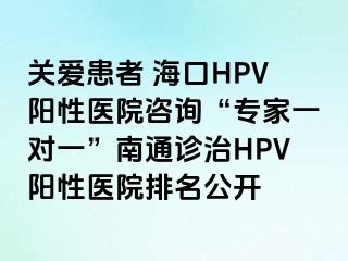 关爱患者 海口HPV阳性医院咨询“专家一对一”南通诊治HPV阳性医院排名公开