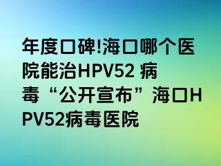 年度口碑!海口哪个医院能治HPV52 病毒“公开宣布”海口HPV52病毒医院