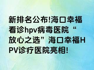 新排名公布!海口幸福看诊hpv病毒医院“放心之选”海口幸福HPV诊疗医院亮相!