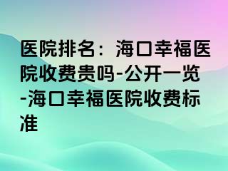 医院排名：海口幸福医院收费贵吗-公开一览-海口幸福医院收费标准