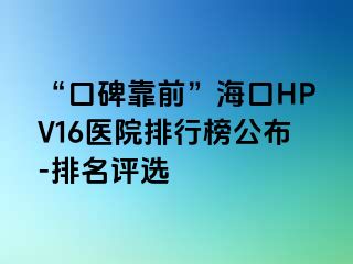 “口碑靠前”海口HPV16医院排行榜公布-排名评选