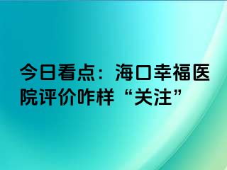 今日看点：海口幸福医院评价咋样“关注”